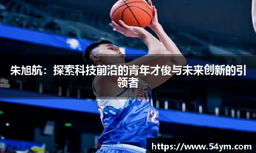 朱旭航:探索科技前沿的青年才俊与未来创新的引领者